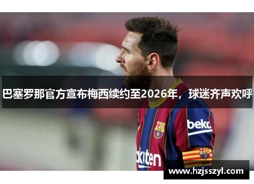 巴塞罗那官方宣布梅西续约至2026年，球迷齐声欢呼